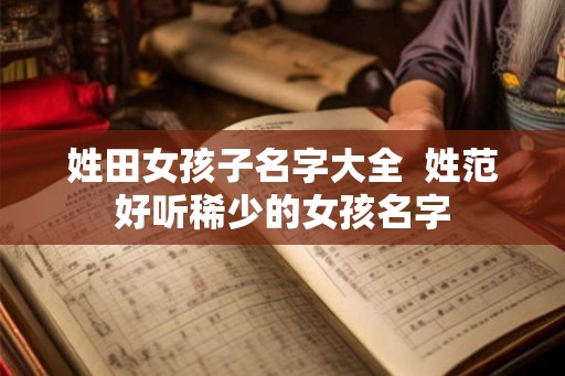 姓田女孩子名字大全  姓范好听稀少的女孩名字