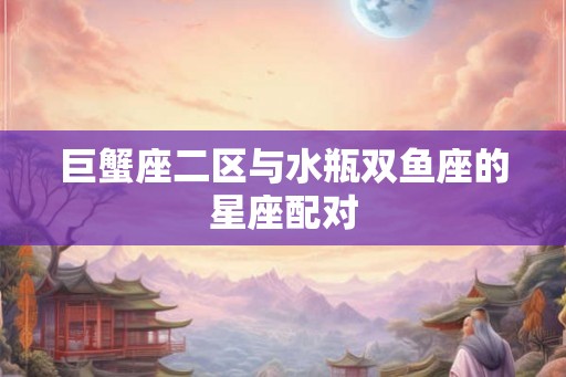 巨蟹座二区与水瓶双鱼座的星座配对