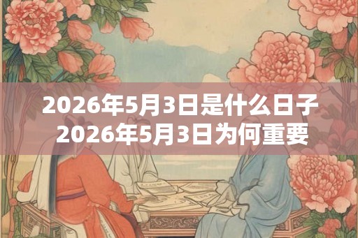 2026年5月3日是什么日子 2026年5月3日为何重要