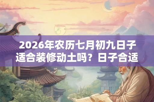 2026年农历七月初九日子适合装修动土吗?日子合适吗? 2026年农历七月初九日子适合装修动土吗?日子合适吗?