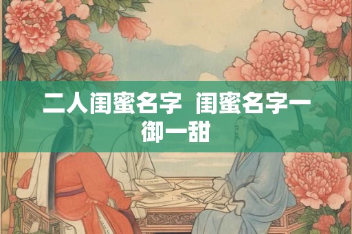 二人闺蜜名字  闺蜜名字一御一甜