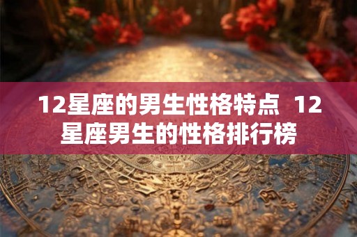 12星座的男生性格特点 12星座男生的性格排行榜 12星座的男生性格特点 12星座男生的性格排行榜