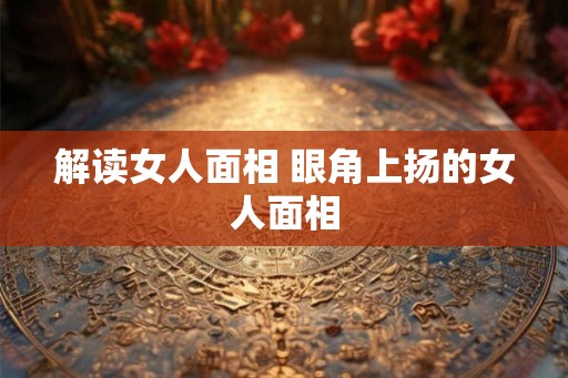 解读女人面相 眼角上扬的女人面相