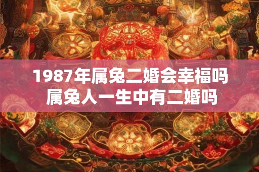 1987年属兔二婚会幸福吗 属兔人一生中有二婚吗
