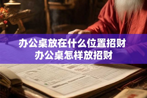 办公桌放在什么位置招财 办公桌怎样放招财