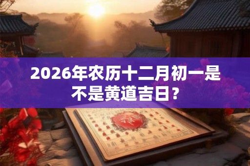 2026年农历十二月初一是不是黄道吉日？