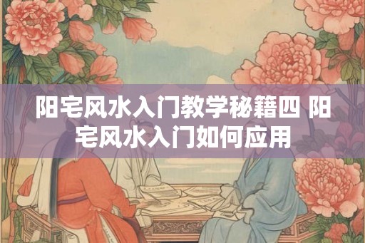 阳宅风水入门教学秘籍四 阳宅风水入门如何应用 阳宅风水入门教学秘籍四 阳宅风水入门如何应用