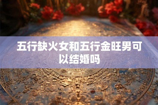五行缺火女和五行金旺男可以结婚吗