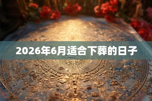 2026年6月适合下葬的日子