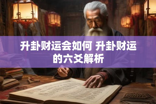 升卦财运会如何 升卦财运的六爻解析 升卦财运会如何 升卦财运的六爻解析