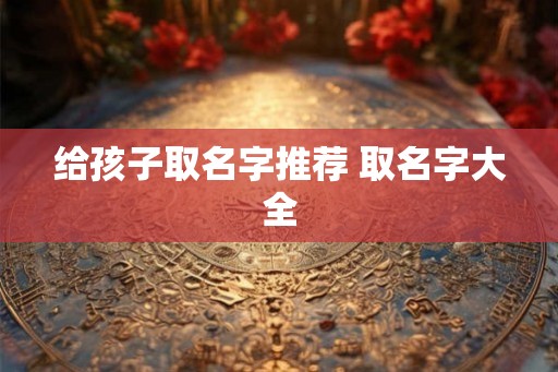 给孩子取名字推荐 取名字大全