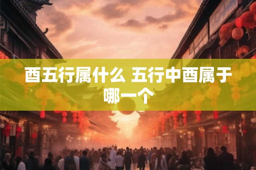 酉五行属什么 五行中酉属于哪一个