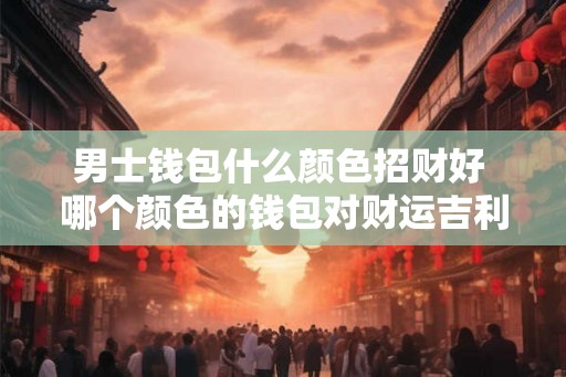 男士钱包什么颜色招财好 哪个颜色的钱包对财运吉利