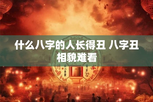 什么八字的人长得丑 八字丑相貌难看