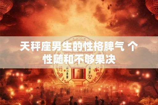 天秤座男生的性格脾气 个性随和不够果决