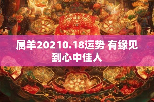属羊20210.18运势 有缘见到心中佳人