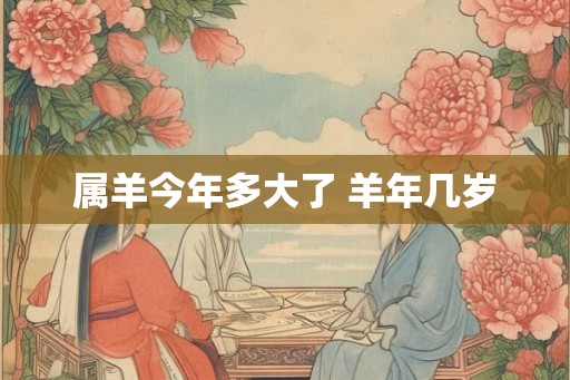 属羊今年多大了 羊年几岁