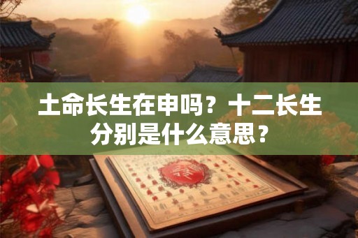 土命长生在申吗?十二长生分别是什么意思? 土命长生在申吗?十二长生分别是什么意思?