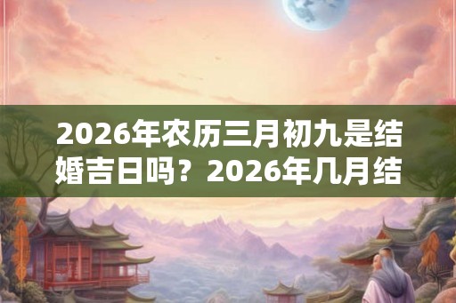 2026年农历三月初九是结婚吉日吗？2026年几月结婚最合适？
