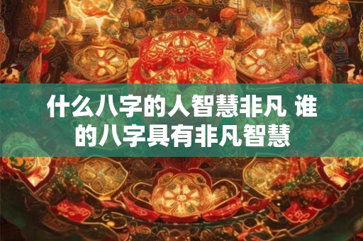 什么八字的人智慧非凡 谁的八字具有非凡智慧