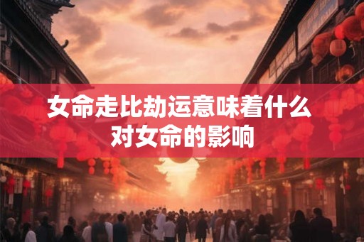 女命走比劫运意味着什么 对女命的影响
