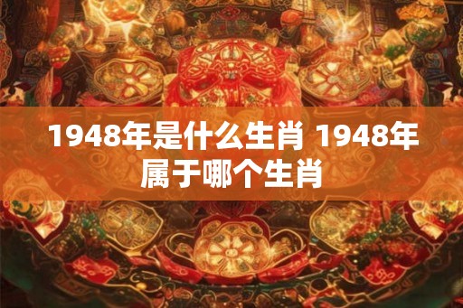 1948年是什么生肖 1948年属于哪个生肖 1948年是什么生肖 1948年属于哪个生肖