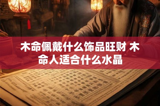 木命佩戴什么饰品旺财 木命人适合什么水晶