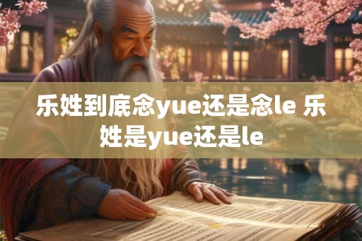 乐姓到底念yue还是念le 乐姓是yue还是le