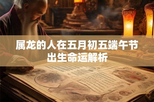 属龙的人在五月初五端午节出生命运解析
