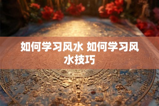 如何学习风水 如何学习风水技巧