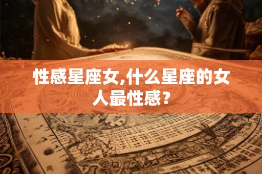 性感星座女,什么星座的女人最性感? 性感星座女,什么星座的女人最性感?