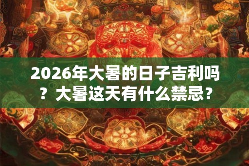 2026年大暑的日子吉利吗？大暑这天有什么禁忌？