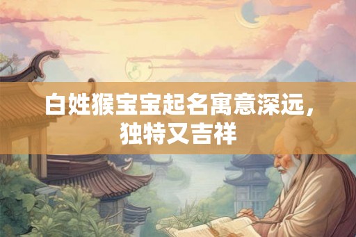 白姓猴宝宝起名寓意深远，独特又吉祥