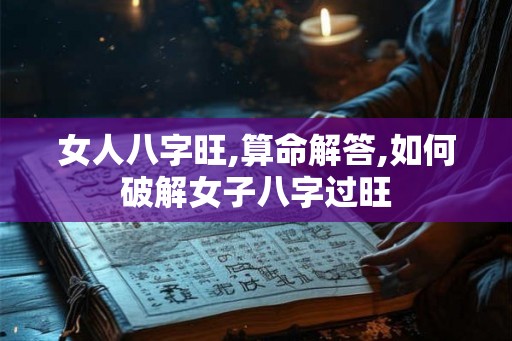 女人八字旺,算命解答,如何破解女子八字过旺