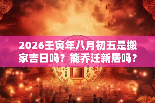 2026壬寅年八月初五是搬家吉日吗？能乔迁新居吗？