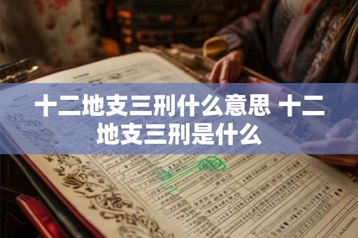 十二地支三刑什么意思 十二地支三刑是什么
