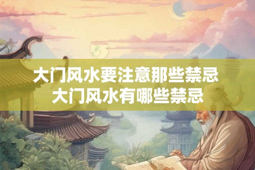 大门风水要注意那些禁忌 大门风水有哪些禁忌