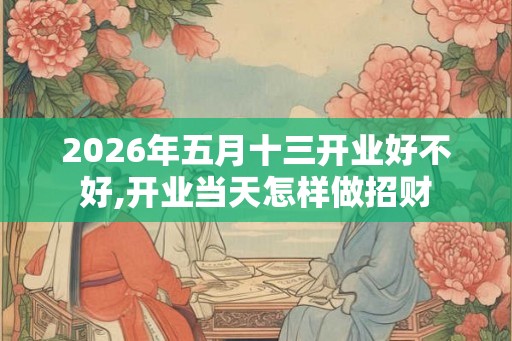 2026年五月十三开业好不好,开业当天怎样做招财