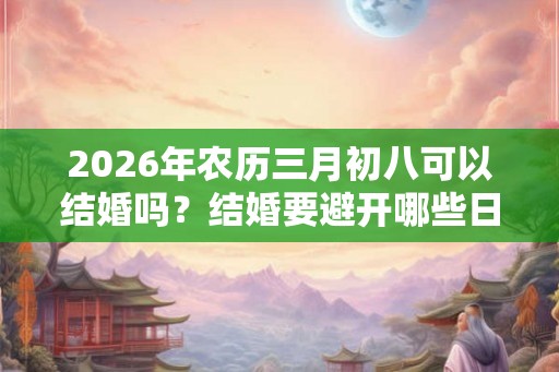 2026年农历三月初八可以结婚吗？结婚要避开哪些日子？