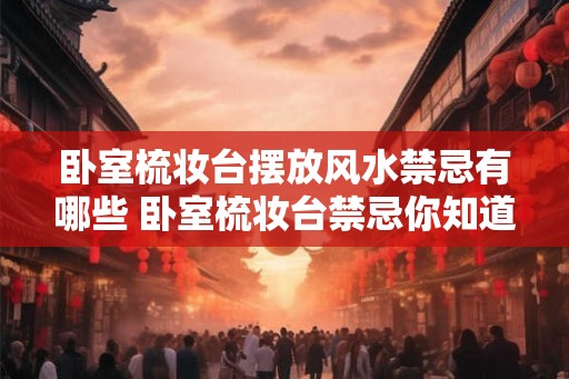 卧室梳妆台摆放风水禁忌有哪些 卧室梳妆台禁忌你知道几个 卧室梳妆台摆放风水禁忌有哪些 卧室梳妆台禁忌你知道几个