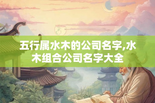 五行属水木的公司名字,水木组合公司名字大全 五行属水木的公司名字,水木组合公司名字大全
