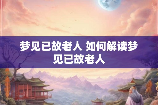 梦见已故老人 如何解读梦见已故老人
