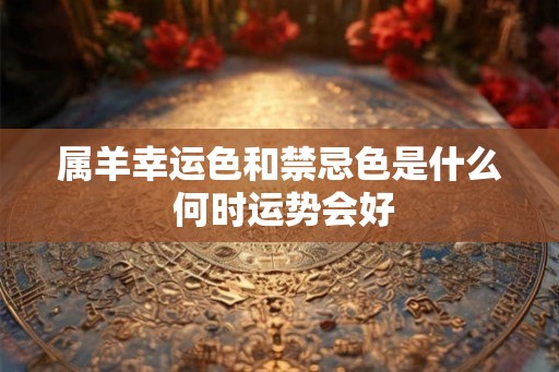 属羊幸运色和禁忌色是什么 何时运势会好