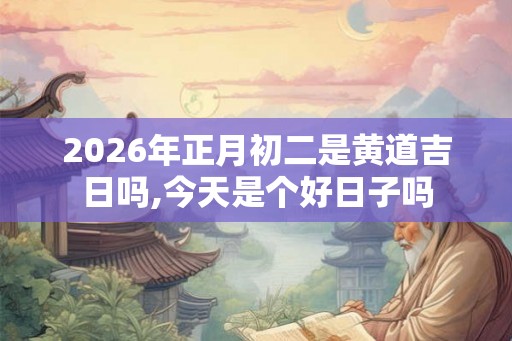 2026年正月初二是黄道吉日吗,今天是个好日子吗 2026年正月初二是黄道吉日吗,今天是个好日子吗