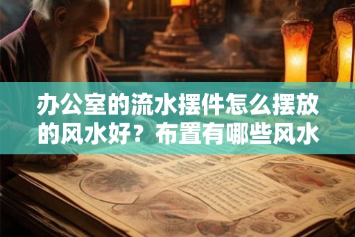 办公室的流水摆件怎么摆放的风水好？布置有哪些风水讲究？