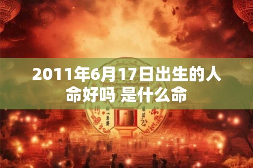 2011年6月17日出生的人命好吗 是什么命