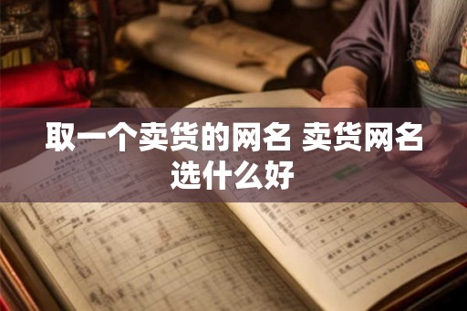 取一个卖货的网名 卖货网名选什么好