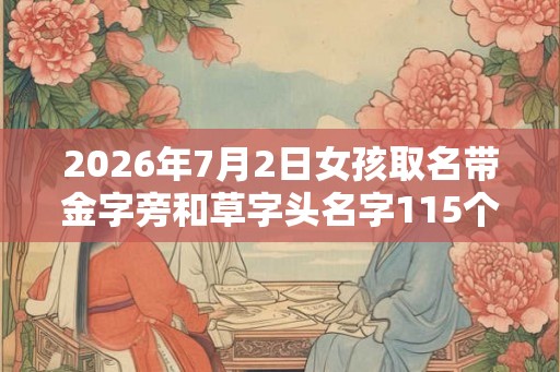 2026年7月2日女孩取名带金字旁和草字头名字115个