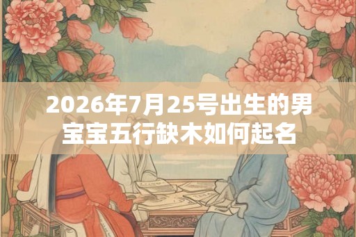 2026年7月25号出生的男宝宝五行缺木如何起名