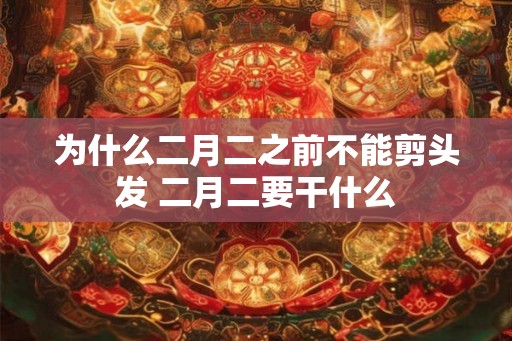 为什么二月二之前不能剪头发 二月二要干什么